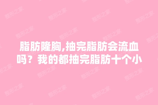 脂肪隆胸,抽完脂肪会流血吗？我的都抽完脂肪十个小时了,还有血流...