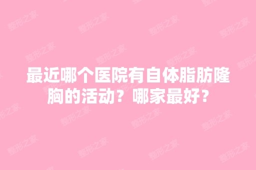 近哪个医院有自体脂肪隆胸的活动？哪家比较好？