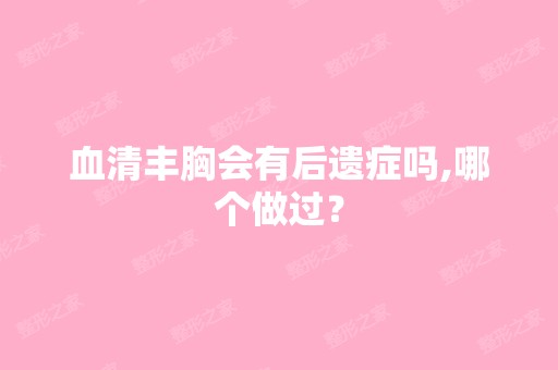 血清丰胸会有后遗症吗,哪个做过？