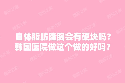 自体脂肪隆胸会有硬块吗？韩国医院做这个做的好吗？