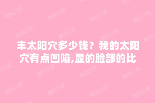 丰太阳穴多少钱？我的太阳穴有点凹陷,显的脸部的比例很不好看,...