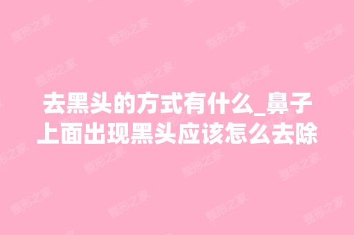 去黑头的方式有什么_鼻子上面出现黑头应该怎么去除