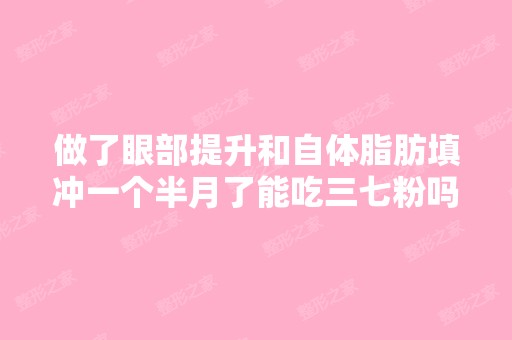 做了眼部提升和自体脂肪填冲一个半月了能吃三七粉吗