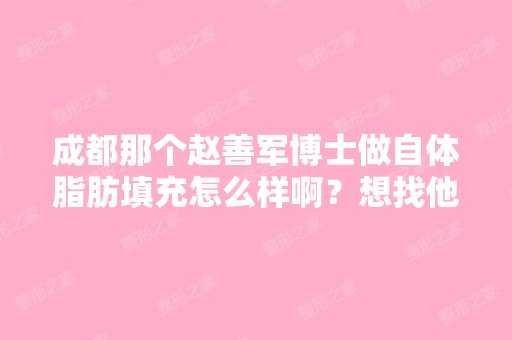 成都那个博士做自体脂肪填充怎么样啊？想找他做诶。