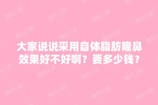 大家说说采用自体脂肪隆鼻效果好不好啊？要多少钱？亲们在厦门做过...