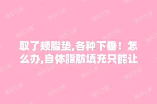 取了颊脂垫,各种下垂！怎么办,自体脂肪填充只能让它鼓起来,没... ...