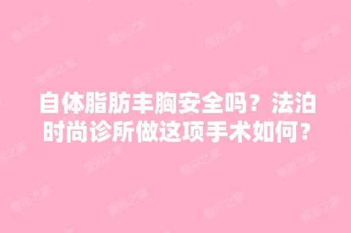 自体脂肪丰胸安全吗？法泊时尚诊所做这项手术如何？