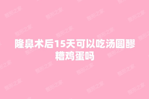 隆鼻术后15天可以吃汤圆醪糟鸡蛋吗