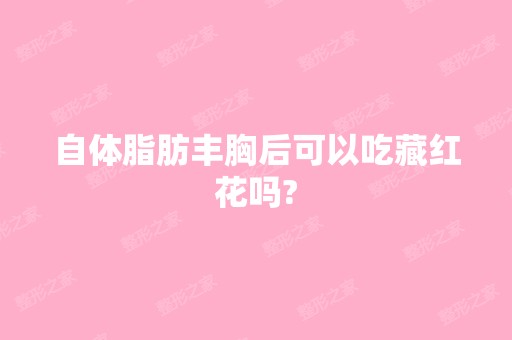 自体脂肪丰胸后可以吃藏红花吗?