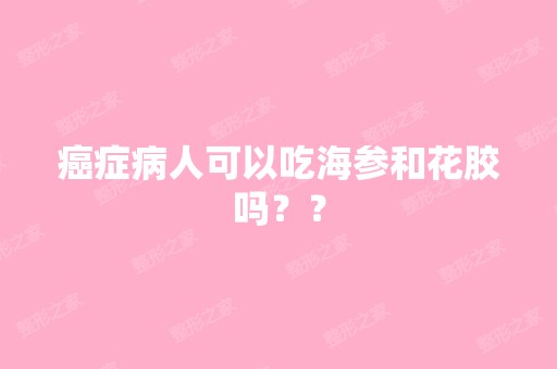 癌症病人可以吃海参和花胶吗？？