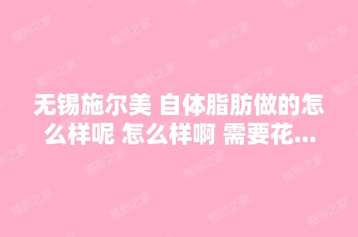 无锡施尔美 自体脂肪做的怎么样呢 怎么样啊 需要花...