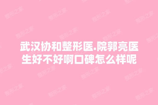 武汉协和整形医.院郭亮医生好不好啊口碑怎么样呢