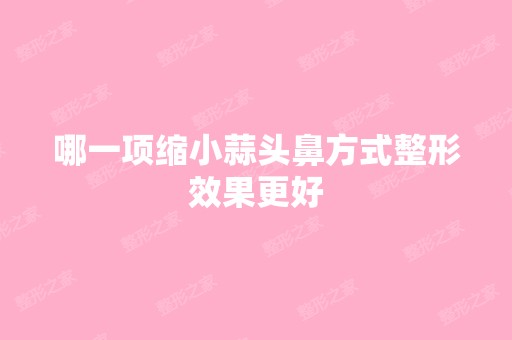 哪一项缩小蒜头鼻方式整形效果更好