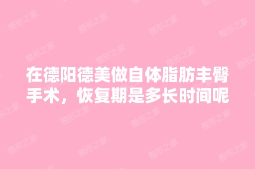 在德阳德美做自体脂肪丰臀手术，恢复期是多长时间呢？