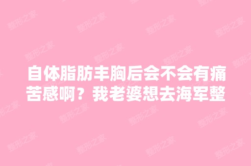 自体脂肪丰胸后会不会有痛苦感啊？我老婆想去海军整形医院做这个...