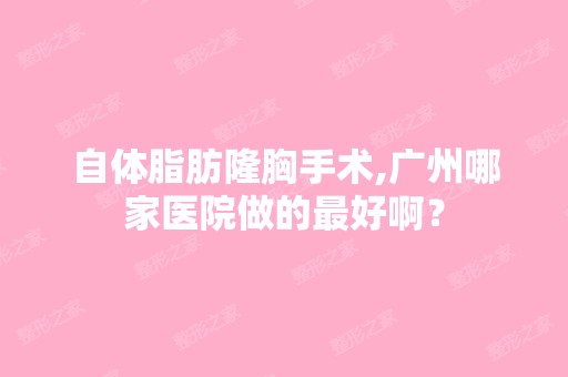 自体脂肪隆胸手术,广州哪家医院做的比较好啊？