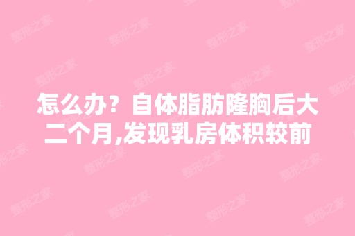 怎么办？自体脂肪隆胸后大二个月,发现乳房体积较前段时间小得多,...