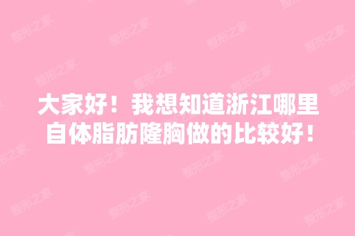 大家好！我想知道浙江哪里自体脂肪隆胸做的比较好！还有我是想吸...