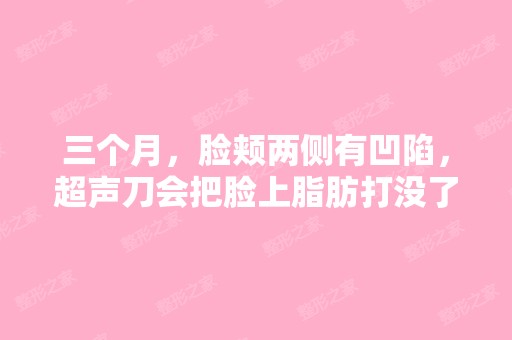 三个月，脸颊两侧有凹陷，超声刀会把脸上脂肪打没了吗