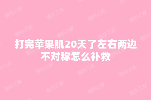 打完苹果肌20天了左右两边不对称怎么补救