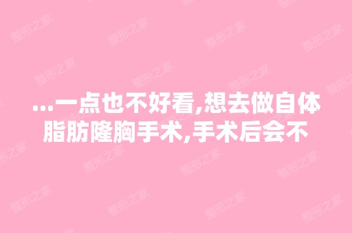 ...一点也不好看,想去做自体脂肪隆胸手术,手术后会不会有危险？锦...