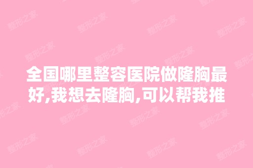 全国哪里整容医院做隆胸比较好,我想去隆胸,可以帮我推荐一下吗？