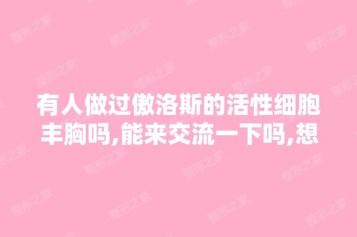 有人做过傲洛斯的活性细胞丰胸吗,能来交流一下吗,想做但是不知道...