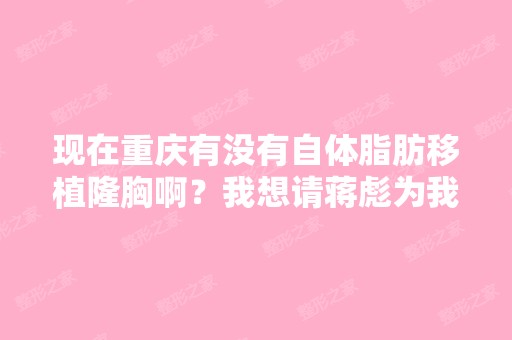 现在重庆有没有自体脂肪移植隆胸啊？我想请蒋彪为我手术啊！！听说...