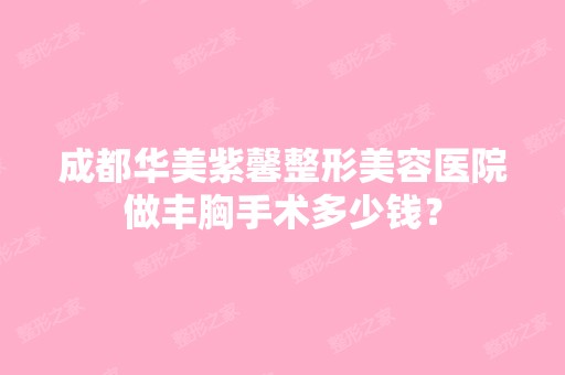 成都华美紫馨整形美容医院做丰胸手术多少钱？