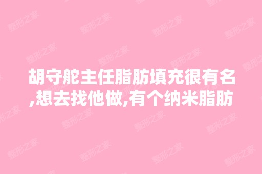 胡守舵主任脂肪填充很有名,想去找他做,有个纳米脂肪去黑眼圈靠谱...