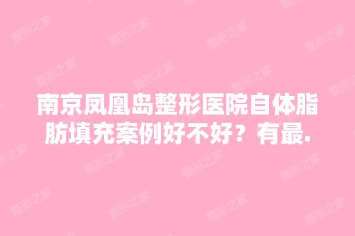 南京凤凰岛整形医院自体脂肪填充案例好不好？有...