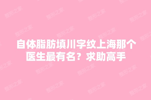 自体脂肪填川字纹上海那个医生有名？求助高手