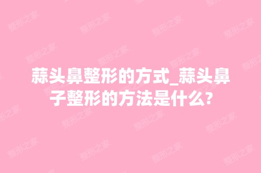 蒜头鼻整形的方式_蒜头鼻子整形的方法是什么?