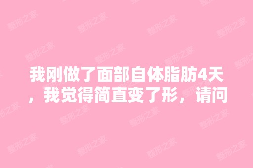 我刚做了面部自体脂肪4天，我觉得简直变了形，请问...