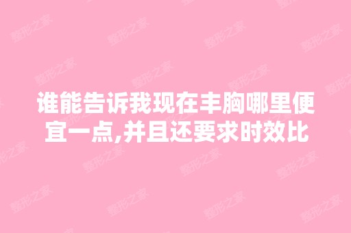 谁能告诉我现在丰胸哪里便宜一点,并且还要求时效比较久,帮忙了！