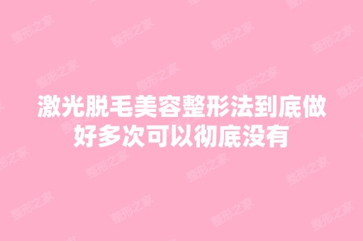 激光脱毛美容整形法到底做好多次可以彻底没有