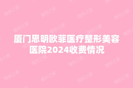 厦门思明欧菲医疗整形美容医院2024收费情况