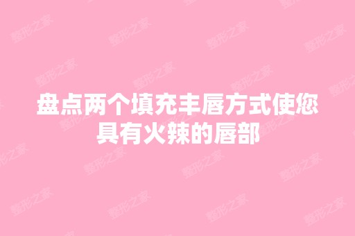 盘点两个填充丰唇方式使您具有火辣的唇部