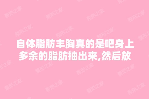 自体脂肪丰胸真的是吧身上多余的脂肪抽出来,然后放到胸上,让胸部...