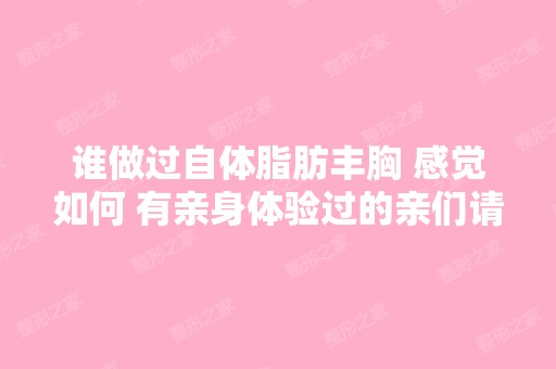 谁做过自体脂肪丰胸 感觉如何 有亲身体验过的亲们请教下 注：打广告...