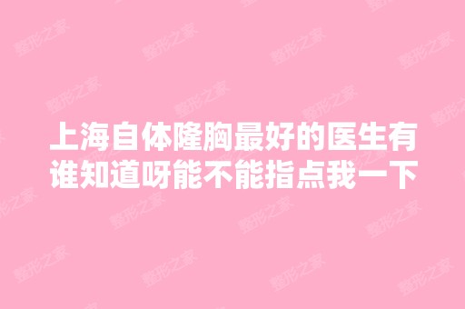 上海自体隆胸比较好的医生有谁知道呀能不能指点我一下呢我想找个便宜...