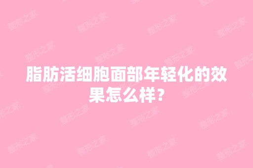 脂肪活细胞面部年轻化的效果怎么样？