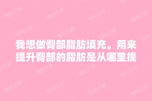 我想做臀部脂肪填充。用来提升臀部的脂肪是从哪里提取呢？需要提取...