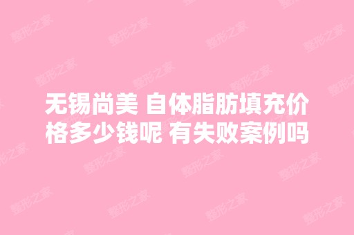 无锡尚美 自体脂肪填充价格多少钱呢 有失败案例吗？