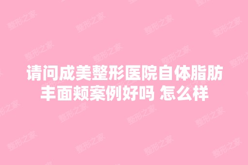 请问成美整形医院自体脂肪丰面颊案例好吗 怎么样