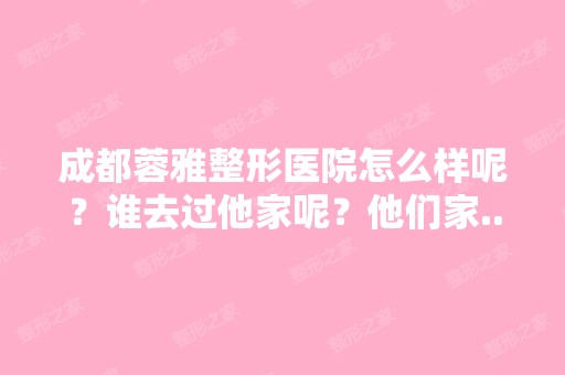 成都蓉雅整形医院怎么样呢？谁去过他家呢？他们家...