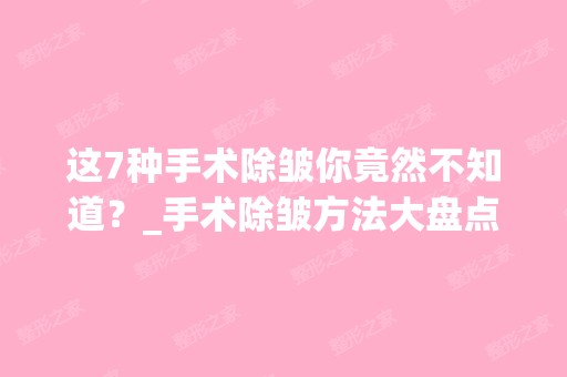 这7种手术除皱你竟然不知道？_手术除皱方法大盘点