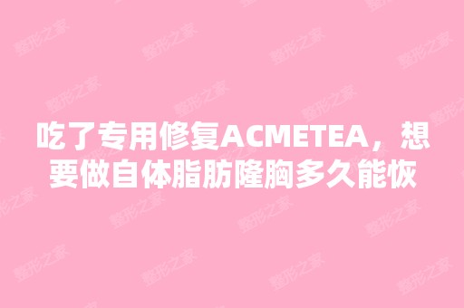 吃了专用修复ACMETEA，想要做自体脂肪隆胸多久能恢复