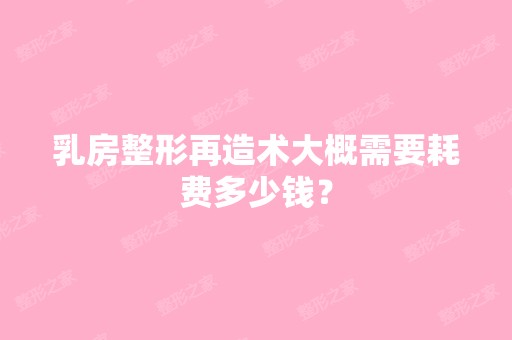 乳房整形再造术大概需要耗费多少钱？