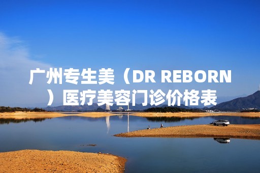 广州专生美（DR REBORN）医疗美容门诊价格表